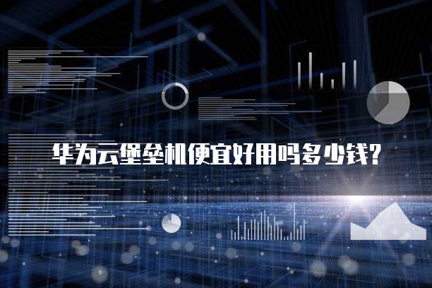 华为云堡垒机便宜好用吗多少钱?