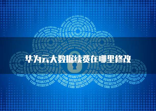 华为云大数据续费在哪里修改