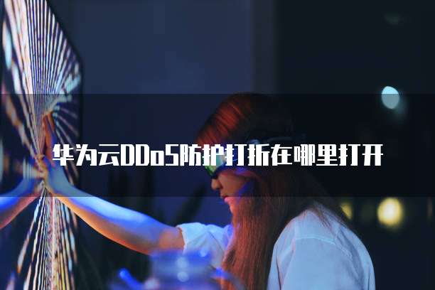 华为云DDoS防护打折在哪里打开