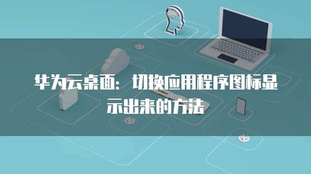 华为云桌面:切换应用程序图标显示出来的方法