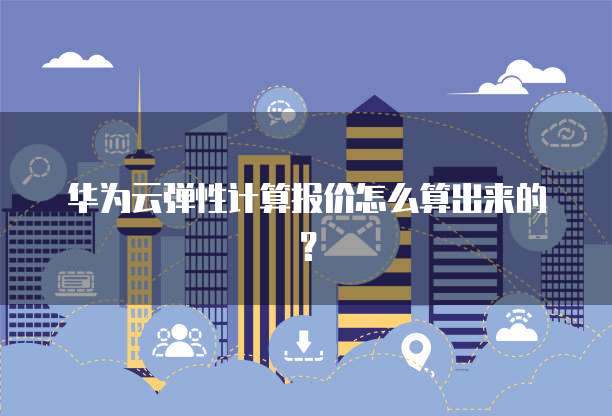 华为云弹性计算报价怎么算出来的?