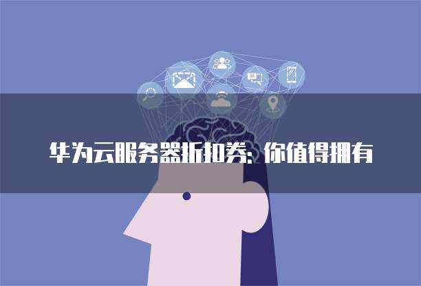 华为云服务器折扣券: 你值得拥有