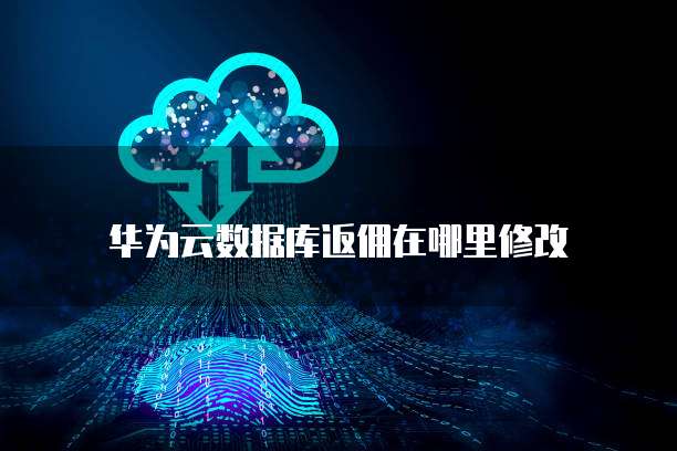 华为云数据库返佣在哪里修改