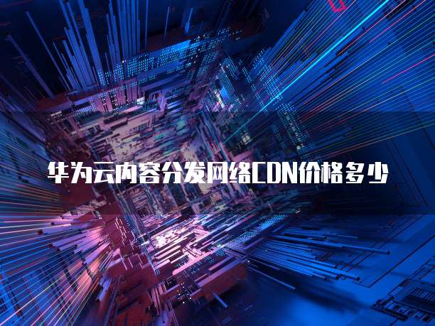 华为云内容分发网络CDN价格多少