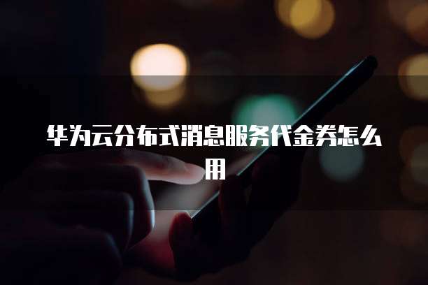 华为云分布式消息服务代金券怎么用