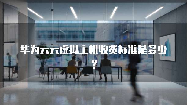 华为云云虚拟主机收费标准是多少?