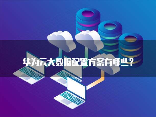 华为云大数据配置方案有哪些?