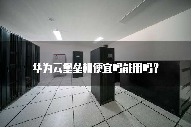 华为云堡垒机便宜吗能用吗?