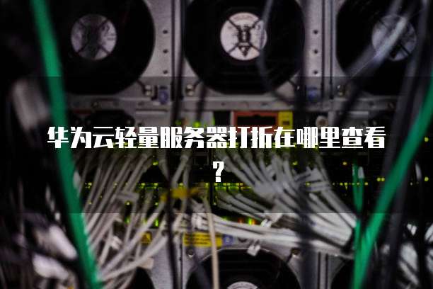 华为云轻量服务器打折在哪里查看?