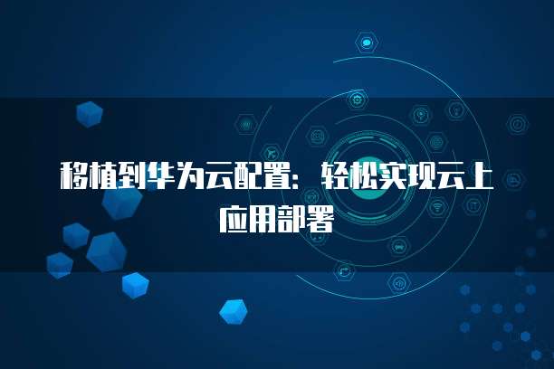 移植到华为云配置：轻松实现云上应用部署