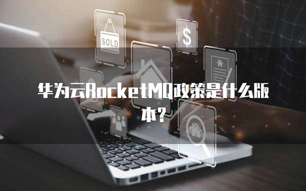 华为云RocketMQ政策是什么版本？