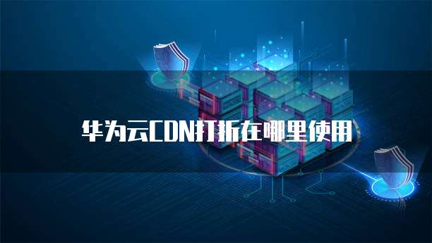 华为云CDN打折在哪里使用