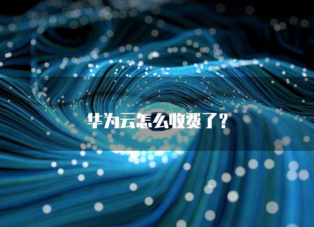 华为云怎么收费了?