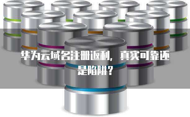 华为云域名注册返利，真实可靠还是陷阱？