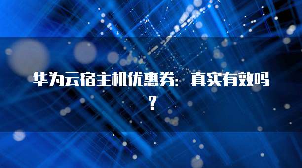 华为云宿主机优惠券:真实有效吗?