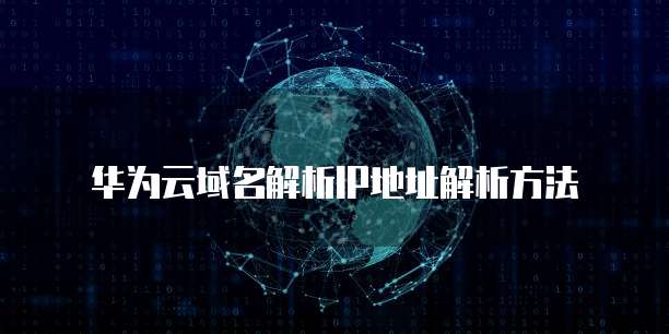 华为云域名解析IP地址解析方法
