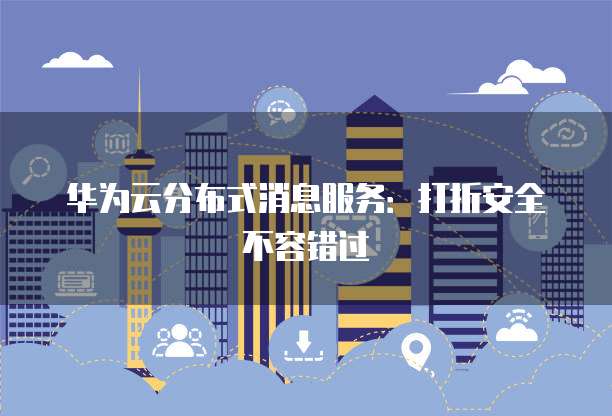 华为云分布式消息服务:打折安全不容错过