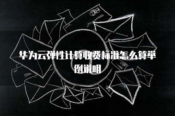 华为云弹性计算收费标准怎么算举例说明