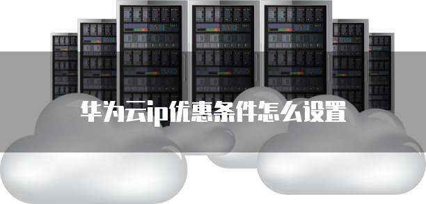 华为云ip优惠条件怎么设置