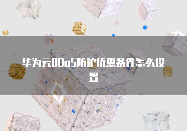 华为云DDoS防护优惠条件怎么设置