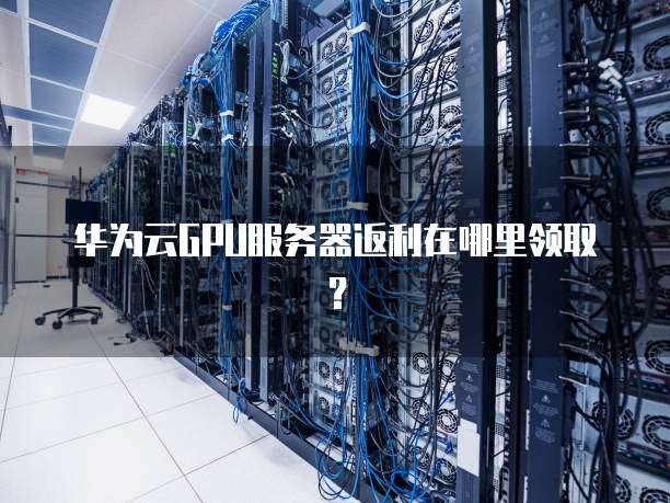 华为云GPU服务器返利在哪里领取?