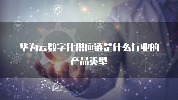 华为云数字化供应链是什么行业的产品类型