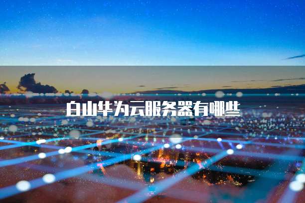 白山华为云服务器有哪些