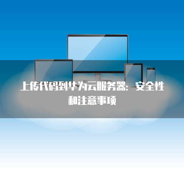 上传代码到华为云服务器:安全性和注意事项