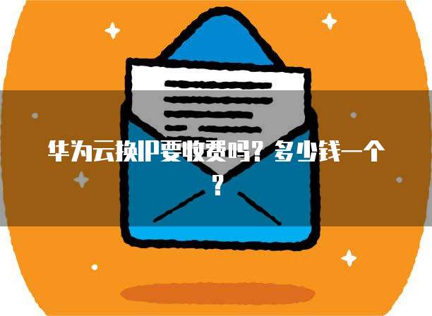 华为云换IP要收费吗?多少钱一个?