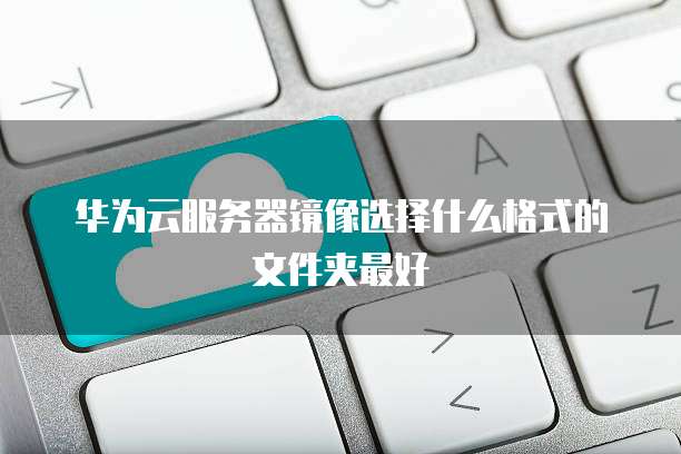 华为云服务器镜像选择什么格式的文件夹最好