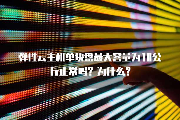 弹性云主机单块盘最大容量为10公斤正常吗?为什么?