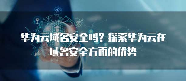 华为云域名安全吗?探索华为云在域名安全方面的优势