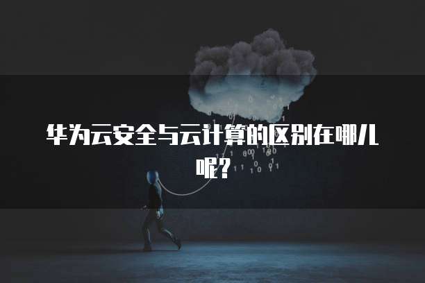 华为云安全与云计算的区别在哪儿呢?