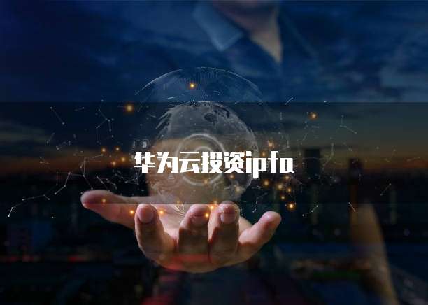 华为云投资ipfa