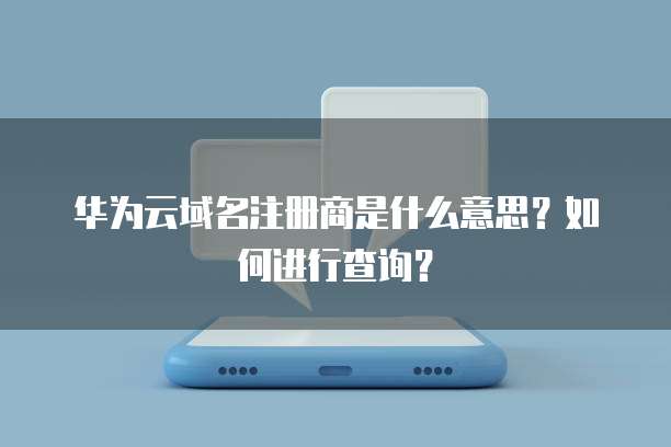 华为云域名注册商是什么意思?如何进行查询?