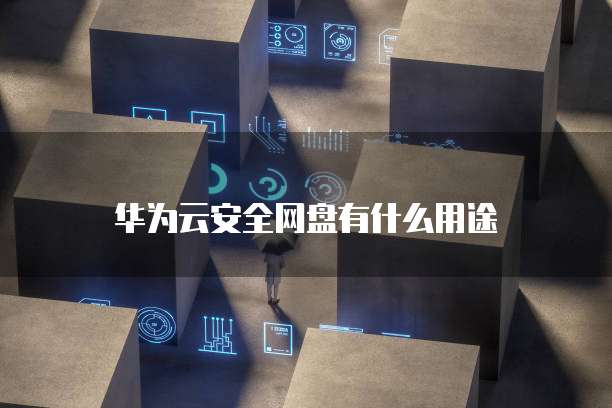 华为云安全网盘有什么用途