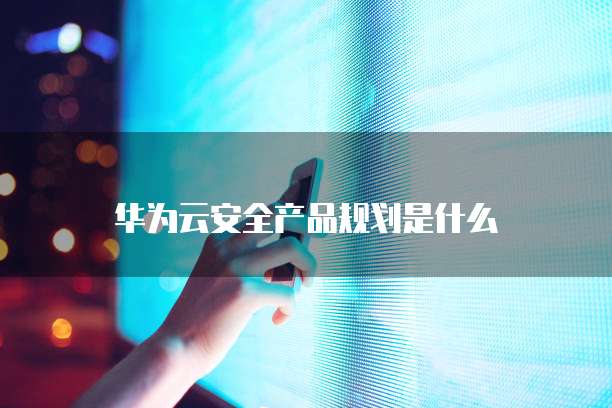 华为云安全产品规划是什么