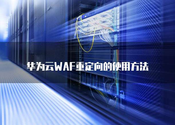 华为云WAF重定向的使用方法