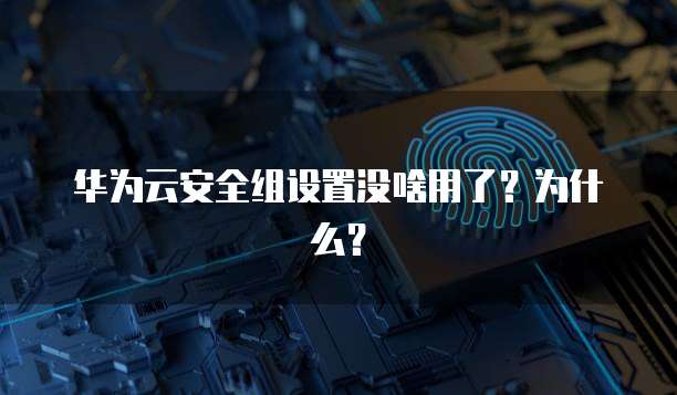 华为云安全组设置没啥用了？为什么？