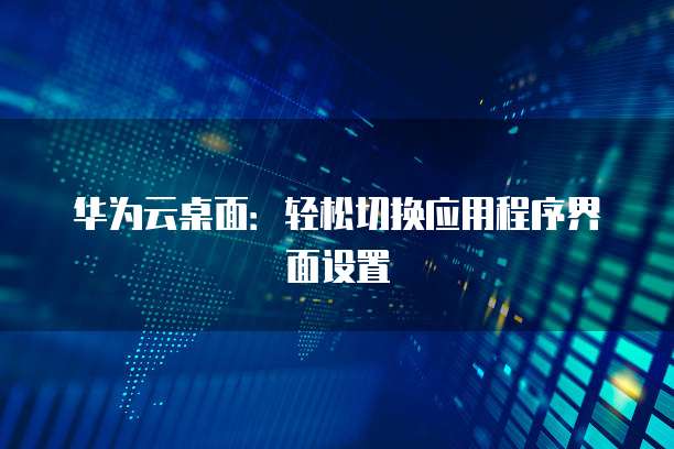 华为云桌面:轻松切换应用程序界面设置