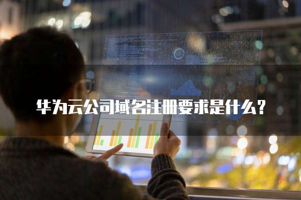 华为云公司域名注册要求是什么?