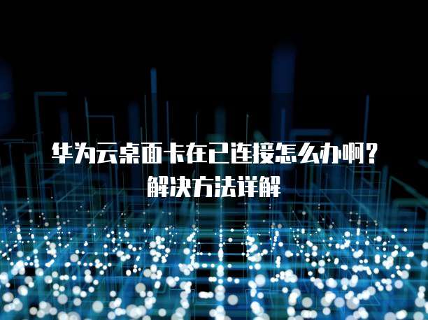 华为云桌面卡在已连接怎么办啊?解决方法详解