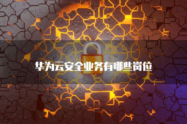 华为云安全业务有哪些岗位