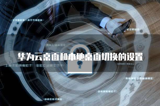华为云桌面和本地桌面切换的设置