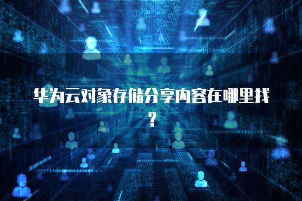 华为云对象存储分享内容在哪里找?