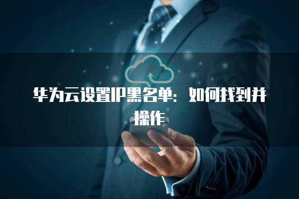华为云设置IP黑名单：如何找到并操作