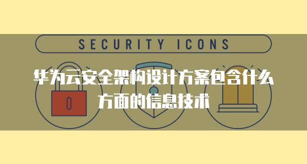 华为云安全架构设计方案包含什么方面的信息技术