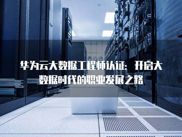 华为云大数据工程师认证：开启大数据时代的职业发展之路