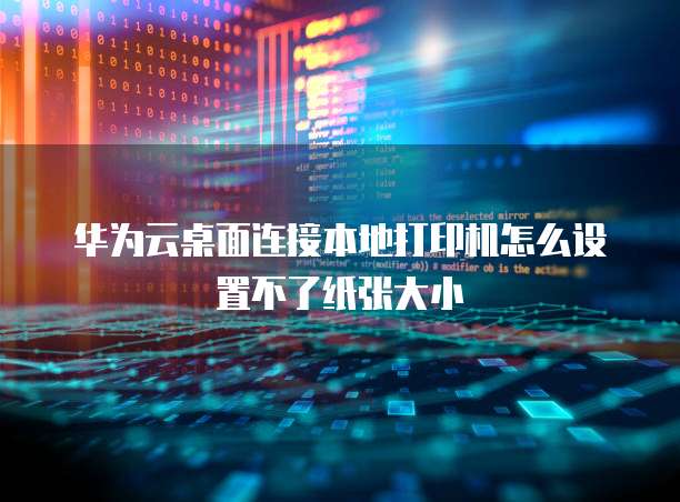 华为云桌面连接本地打印机怎么设置不了纸张大小