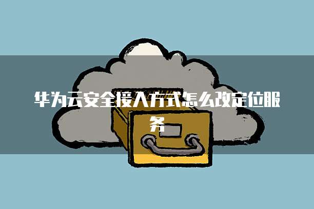 华为云安全接入方式怎么改定位服务